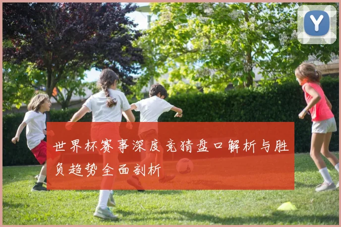 世界杯赛事深度竞猜盘口解析与胜负趋势全面剖析