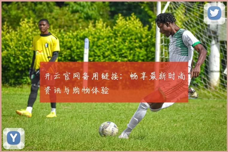 开云官网备用链接：畅享最新时尚资讯与购物体验