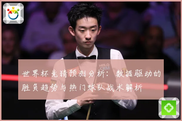 世界杯竞猜预测分析：数据驱动的胜负趋势与热门球队战术解析