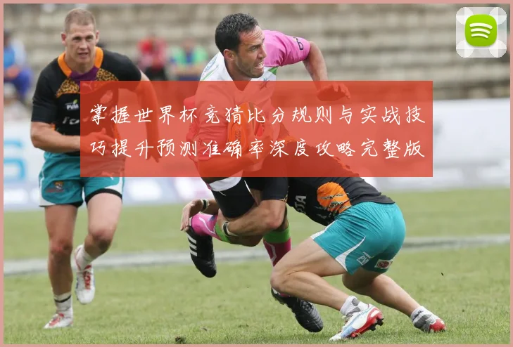 掌握世界杯竞猜比分规则与实战技巧提升预测准确率深度攻略完整版