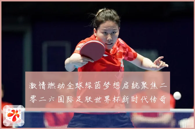 激情燃动全球绿茵梦想启航聚焦二零二六国际足联世界杯新时代传奇战术观察