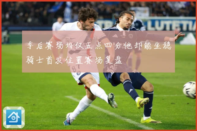 季后赛场均仅五点四分他却能坐稳骑士首发位置赛场复盘