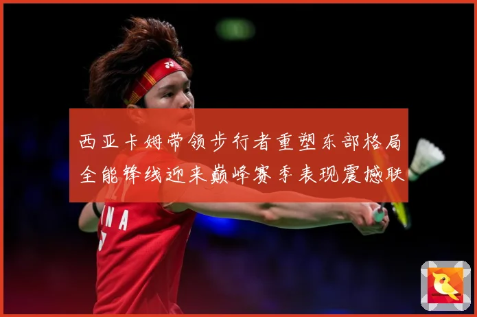 西亚卡姆带领步行者重塑东部格局全能锋线迎来巅峰赛季表现震撼联盟解析
