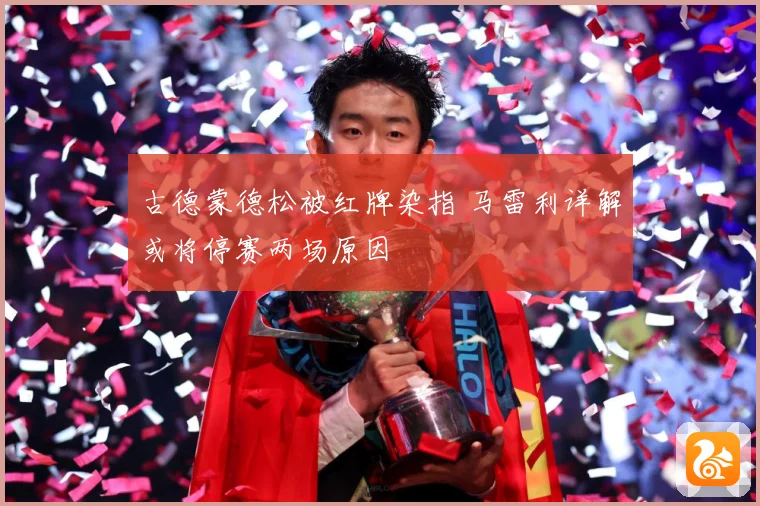 古德蒙德松被红牌染指 马雷利详解或将停赛两场原因