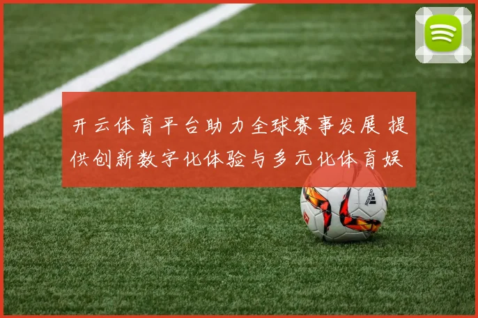 开云体育平台助力全球赛事发展 提供创新数字化体验与多元化体育娱乐服务