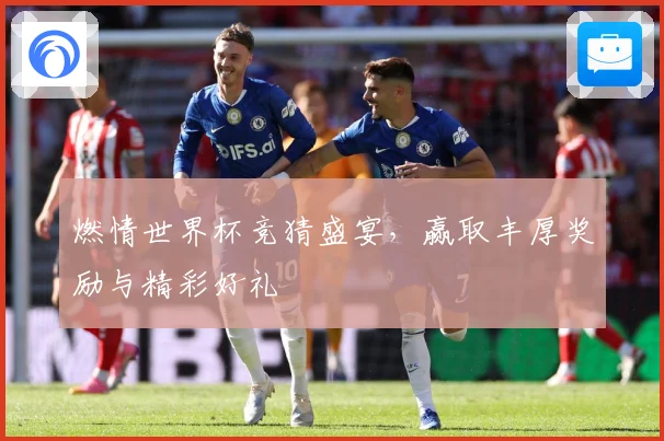 燃情世界杯竞猜盛宴，赢取丰厚奖励与精彩好礼