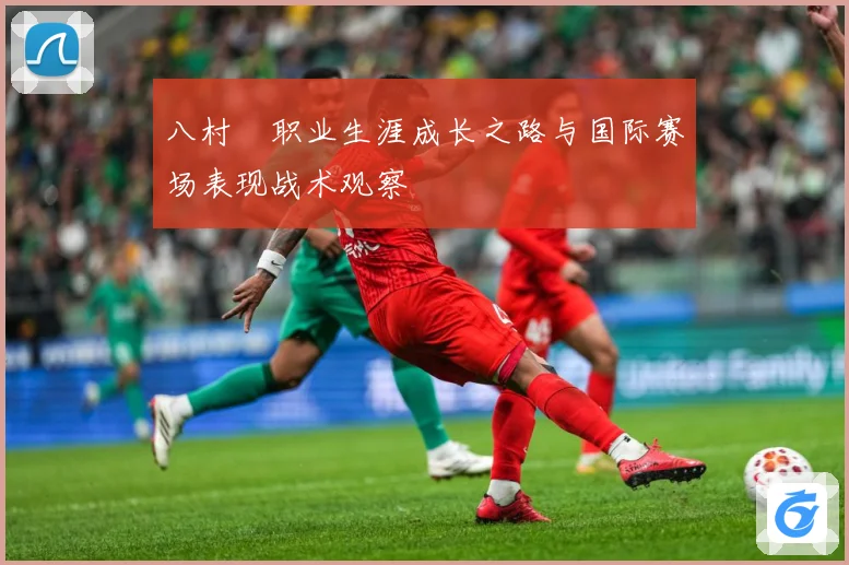八村塁职业生涯成长之路与国际赛场表现战术观察