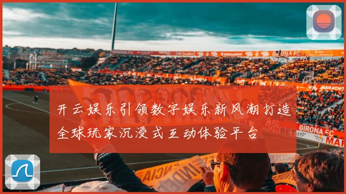 开云娱乐引领数字娱乐新风潮打造全球玩家沉浸式互动体验平台