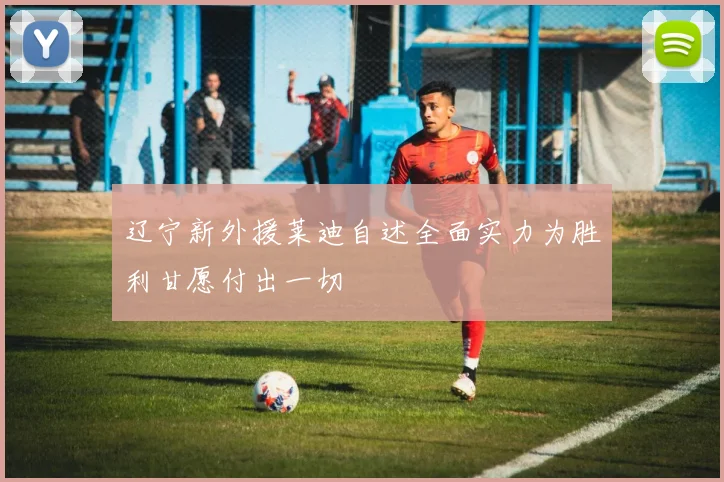 辽宁新外援莱迪自述全面实力为胜利甘愿付出一切