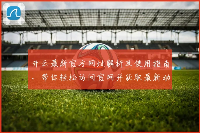开云最新官方网址解析及使用指南，带你轻松访问官网并获取最新动态