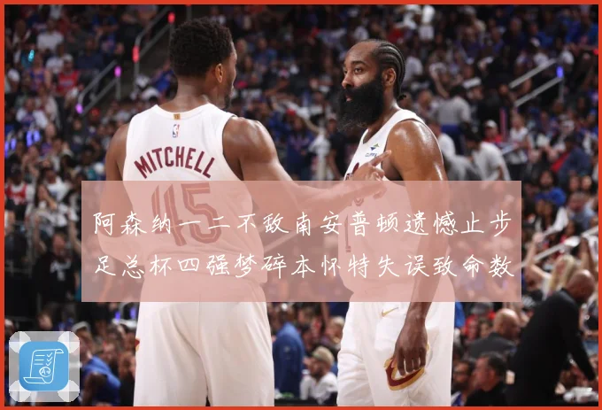 阿森纳一二不敌南安普顿遗憾止步足总杯四强梦碎本怀特失误致命数据研判