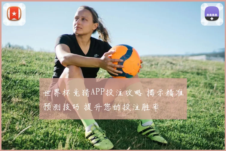 世界杯竞猜APP投注攻略 揭示精准预测技巧 提升您的投注胜率