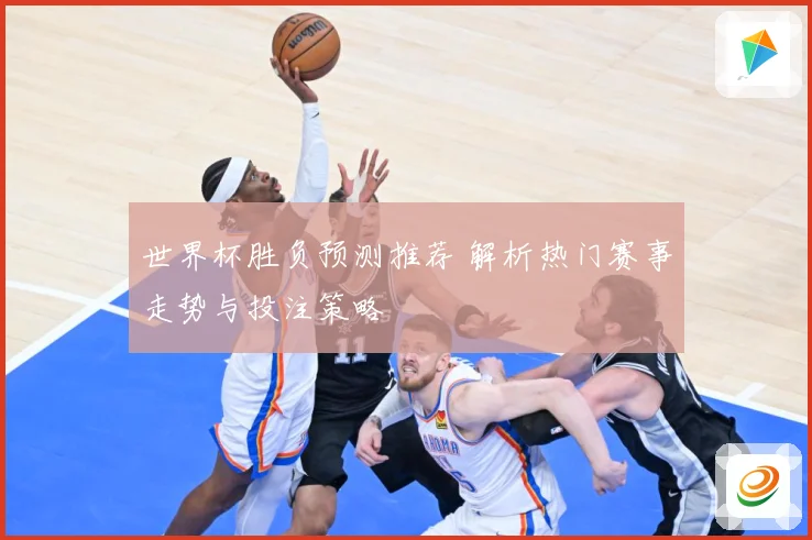 世界杯胜负预测推荐 解析热门赛事走势与投注策略