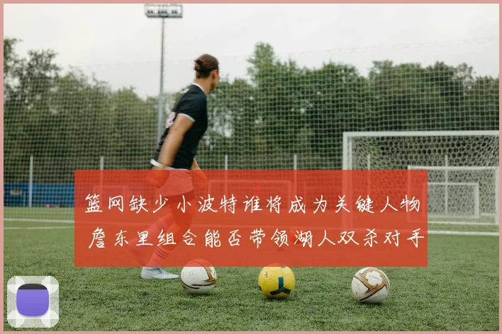 篮网缺少小波特谁将成为关键人物 詹东里组合能否带领湖人双杀对手