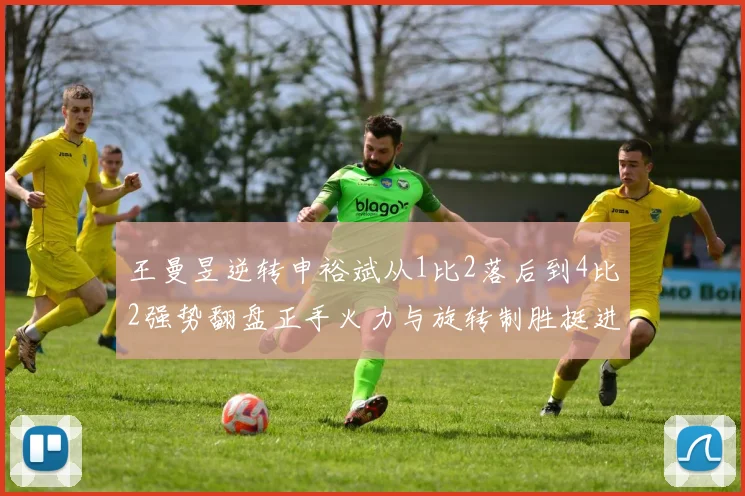 王曼昱逆转申裕斌从1比2落后到4比2强势翻盘正手火力与旋转制胜挺进决赛