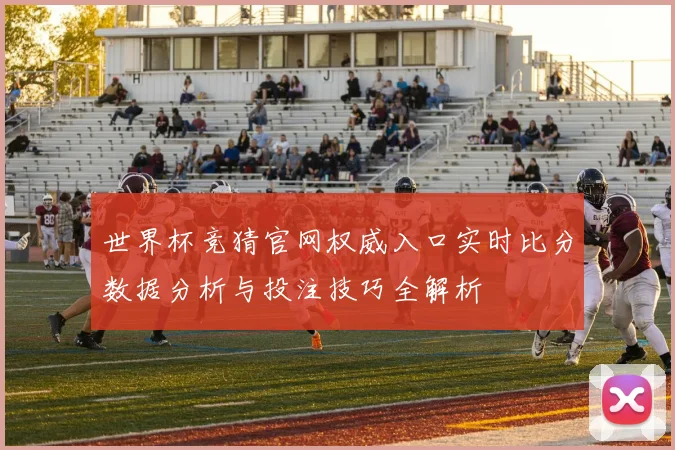 世界杯竞猜官网权威入口实时比分数据分析与投注技巧全解析