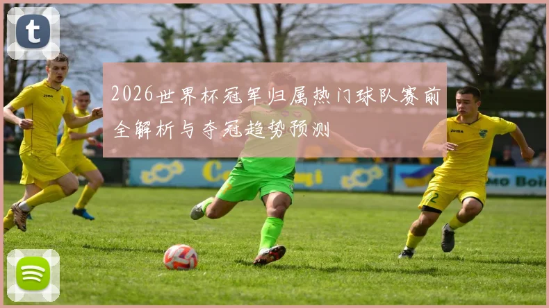 2026世界杯冠军归属热门球队赛前全解析与夺冠趋势预测