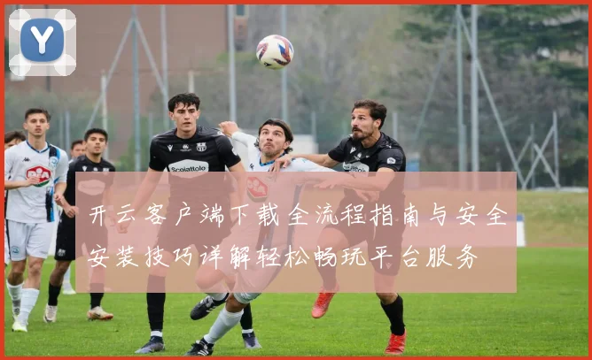 开云客户端下载全流程指南与安全安装技巧详解轻松畅玩平台服务