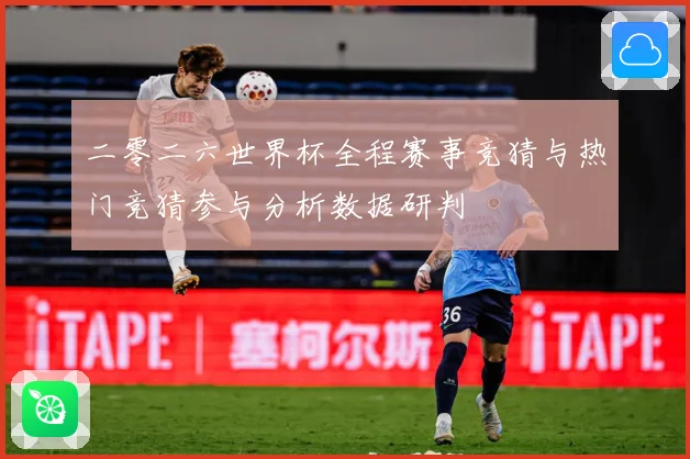 二零二六世界杯全程赛事竞猜与热门竞猜参与分析数据研判