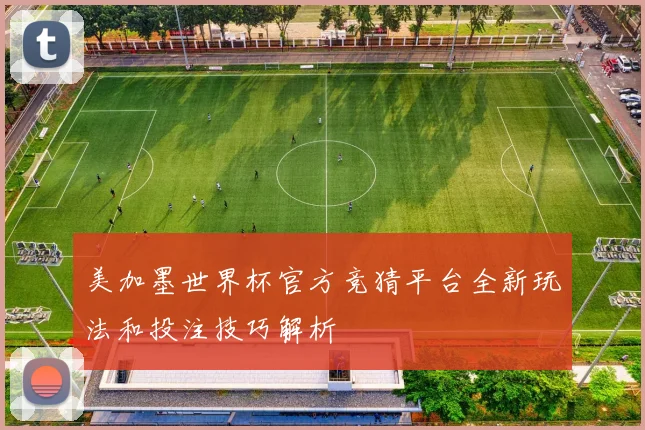美加墨世界杯官方竞猜平台全新玩法和投注技巧解析
