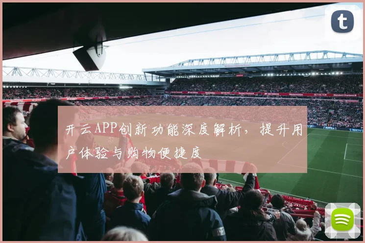 开云APP创新功能深度解析，提升用户体验与购物便捷度