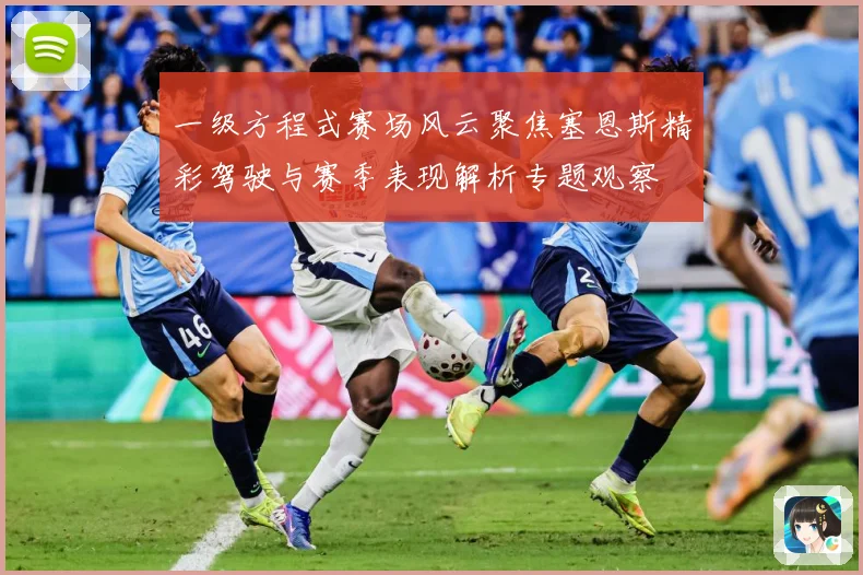 一级方程式赛场风云聚焦塞恩斯精彩驾驶与赛季表现解析专题观察