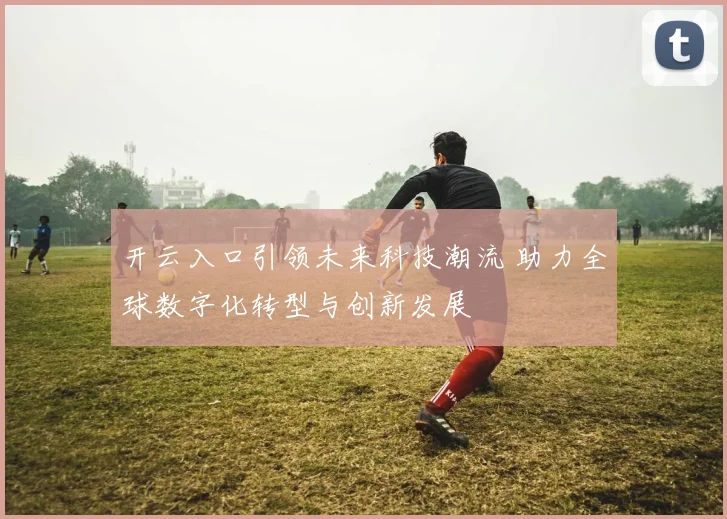 开云入口引领未来科技潮流 助力全球数字化转型与创新发展