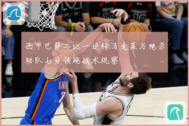 西甲巴萨二比一逆转马竞莱万绝杀助队七分领跑战术观察