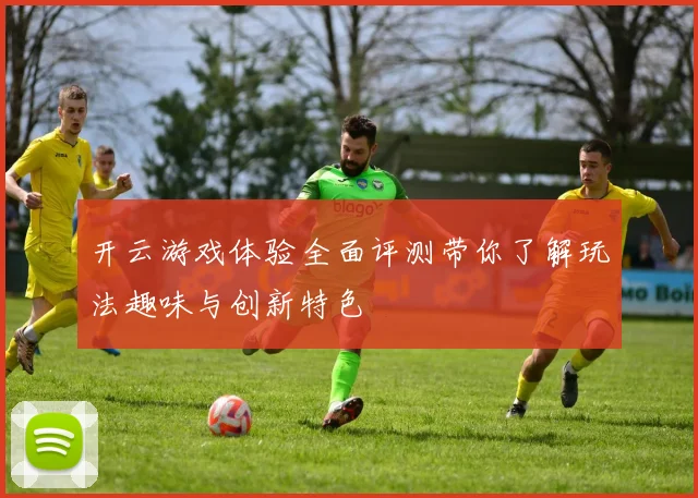 开云游戏体验全面评测带你了解玩法趣味与创新特色