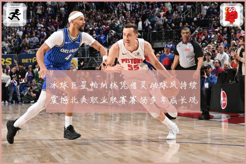 冰球巨星帕纳林凭借灵动球风持续震撼北美职业联赛赛场多年成长观察