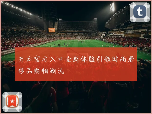 开云官方入口全新体验引领时尚奢侈品购物潮流