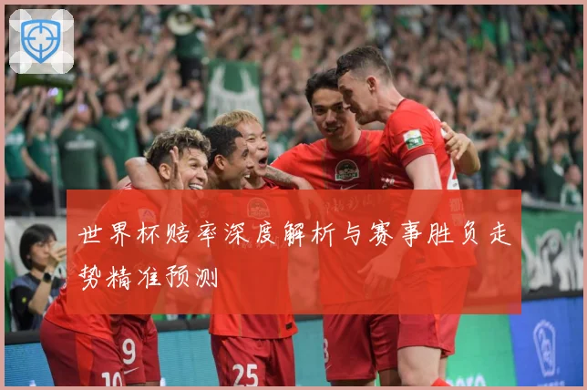 世界杯赔率深度解析与赛事胜负走势精准预测