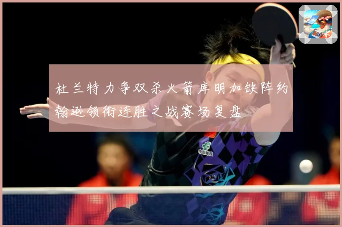 杜兰特力争双杀火箭库明加缺阵约翰逊领衔连胜之战赛场复盘