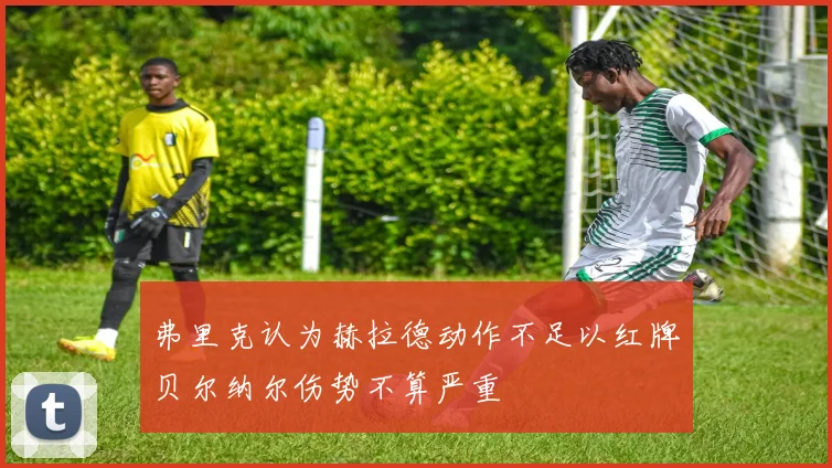 弗里克认为赫拉德动作不足以红牌贝尔纳尔伤势不算严重