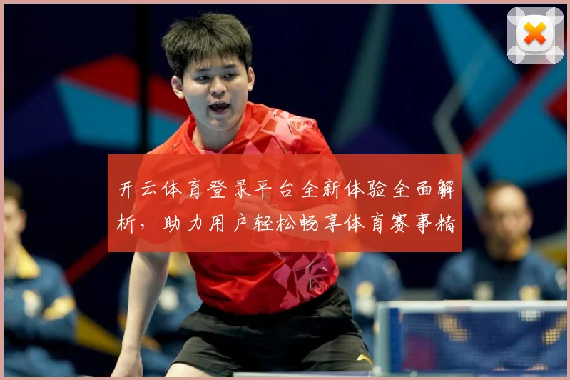 开云体育登录平台全新体验全面解析，助力用户轻松畅享体育赛事精彩直播