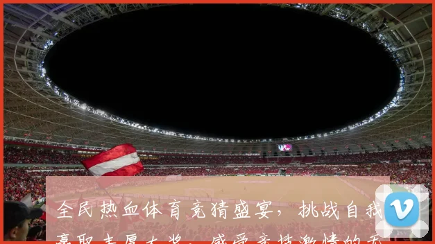 全民热血体育竞猜盛宴，挑战自我赢取丰厚大奖，感受竞技激情的无限魅力