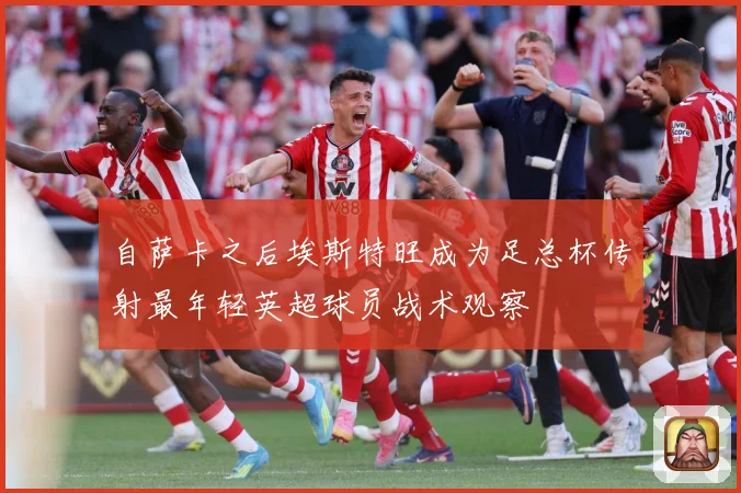 自萨卡之后埃斯特旺成为足总杯传射最年轻英超球员战术观察