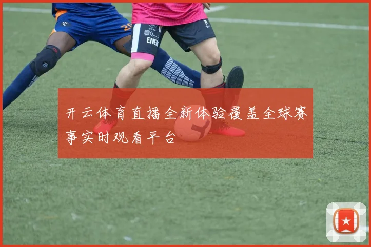 开云体育直播全新体验覆盖全球赛事实时观看平台