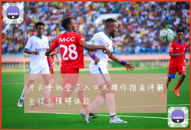 开云手机登录入口及操作指南详解全程无障碍体验