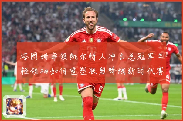 塔图姆率领凯尔特人冲击总冠军年轻领袖如何重塑联盟锋线新时代赛场复盘