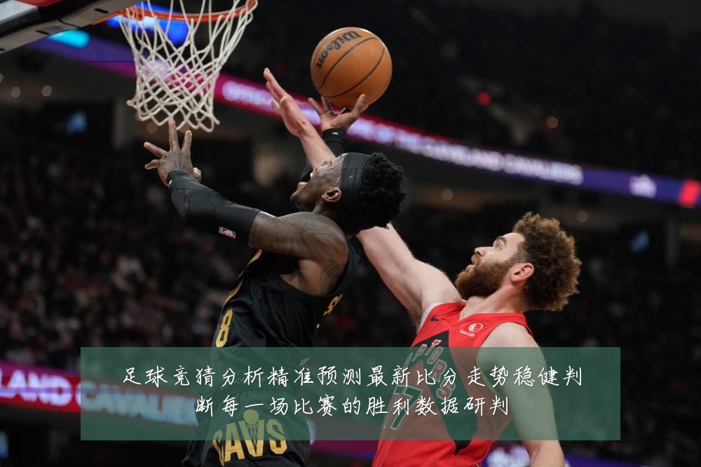 足球竞猜分析精准预测最新比分走势稳健判断每一场比赛的胜利数据研判