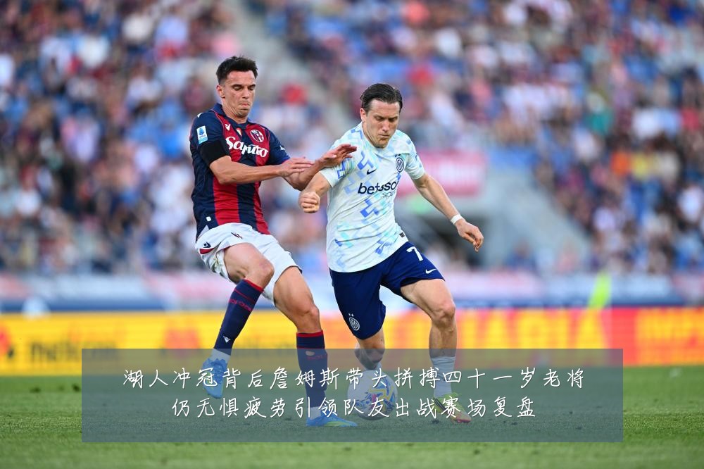湖人冲冠背后詹姆斯带头拼搏四十一岁老将仍无惧疲劳引领队友出战赛场复盘