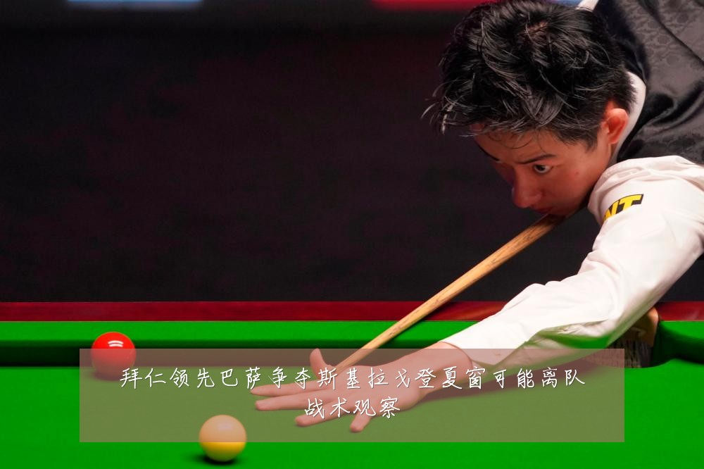 拜仁领先巴萨争夺斯基拉戈登夏窗可能离队战术观察