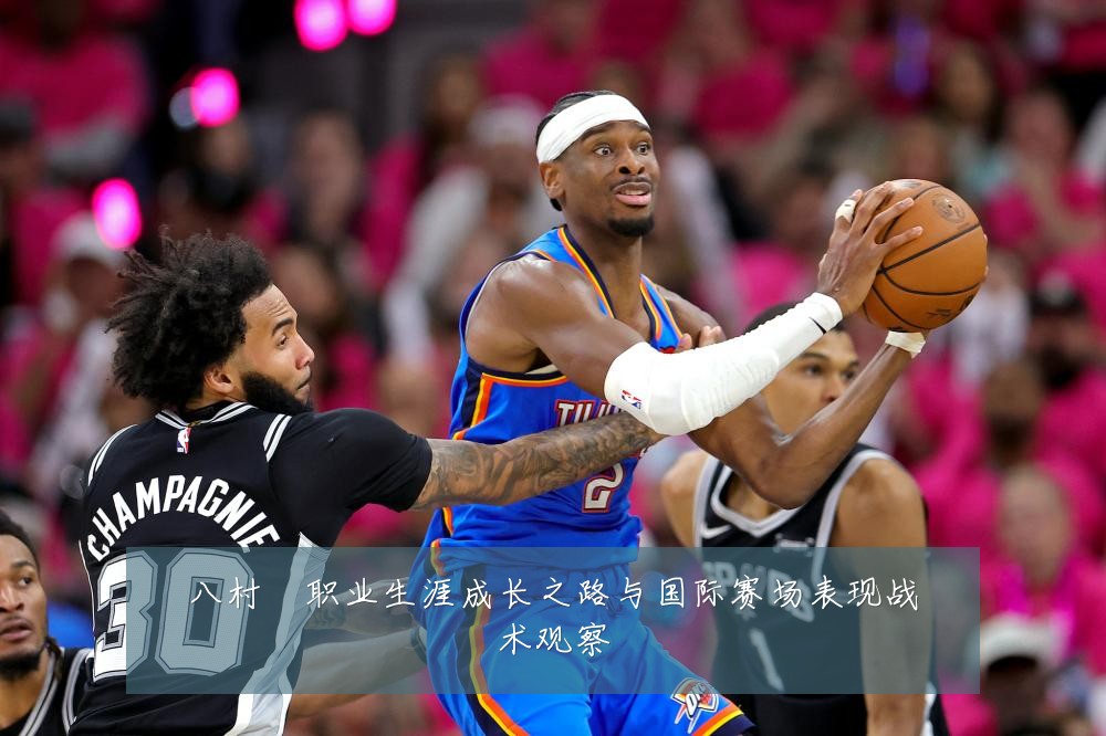 八村塁职业生涯成长之路与国际赛场表现战术观察