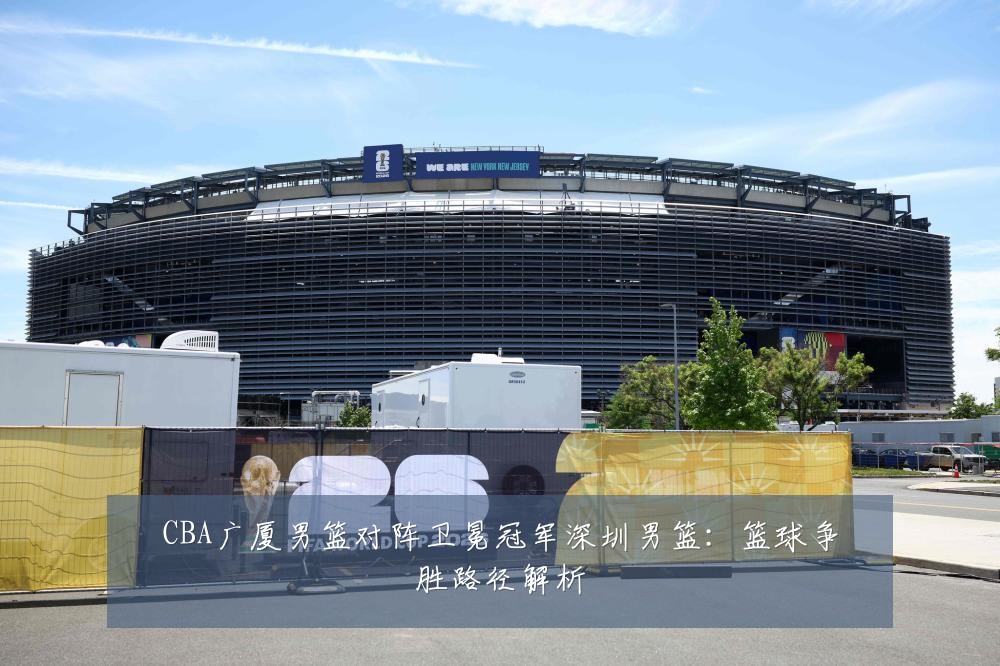 CBA广厦男篮对阵卫冕冠军深圳男篮：篮球争胜路径解析